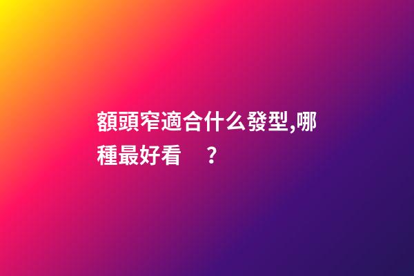 額頭窄適合什么發型,哪種最好看？